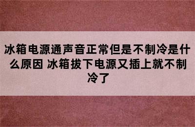 冰箱电源通声音正常但是不制冷是什么原因 冰箱拔下电源又插上就不制冷了